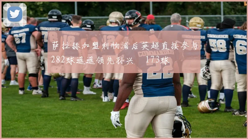 萨拉赫加盟利物浦后英超直接参与282球遥遥领先孙兴慜173球