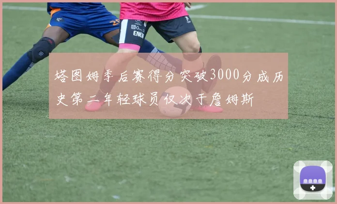 塔图姆季后赛得分突破3000分成历史第二年轻球员仅次于詹姆斯