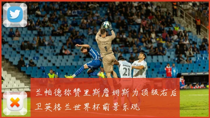 兰帕德称赞里斯詹姆斯为顶级右后卫英格兰世界杯前景乐观
