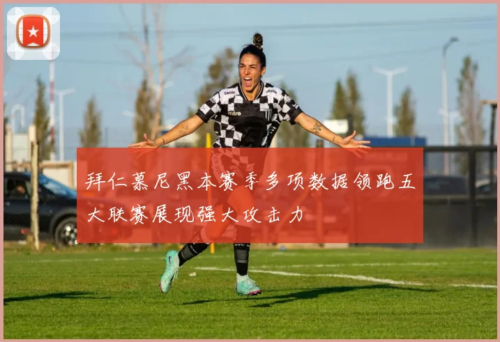 拜仁慕尼黑本赛季多项数据领跑五大联赛展现强大攻击力