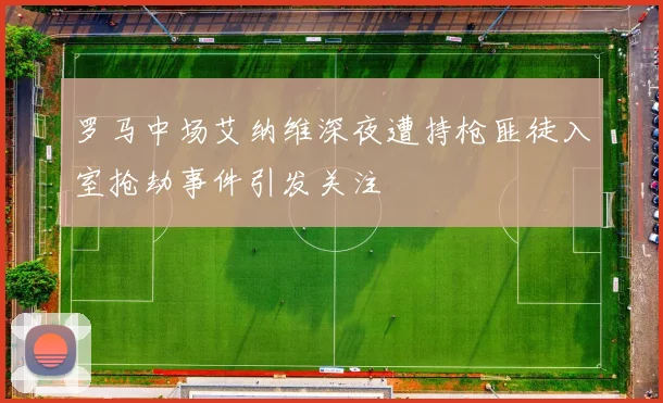 罗马中场艾纳维深夜遭持枪匪徒入室抢劫事件引发关注