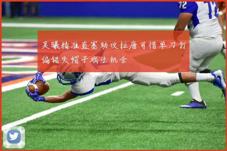吴曦精准直塞助攻拉唐可惜单刀打偏错失帽子戏法机会