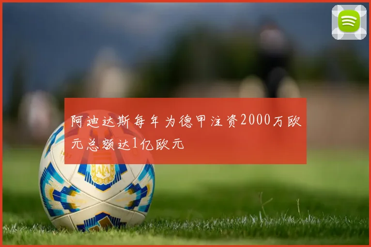 阿迪达斯每年为德甲注资2000万欧元总额达1亿欧元