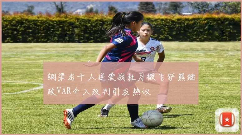 铜梁龙十人逆袭战杜月徵飞铲熊继政VAR介入改判引发热议