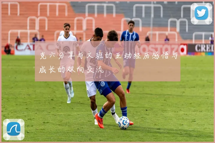 克六分享与文班的互动经历感悟与成长的双向交流