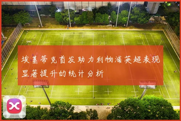 埃基蒂克首发助力利物浦英超表现显著提升的统计分析