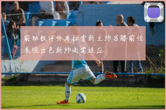 前助教评价库拉索新主帅吕滕前任表现出色新帅尚需适应