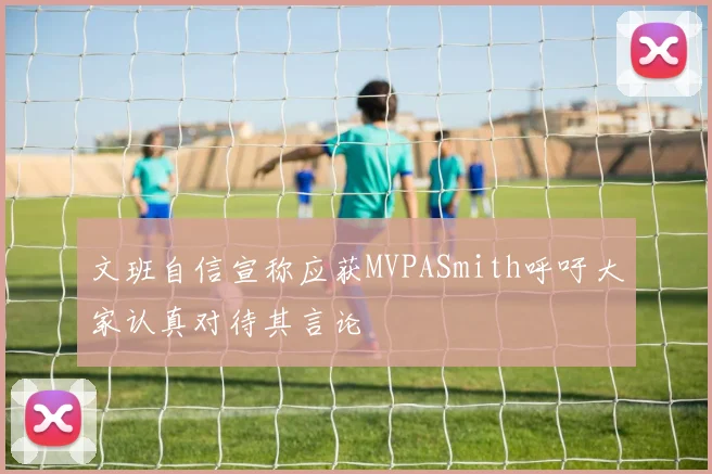 文班自信宣称应获MVPASmith呼吁大家认真对待其言论