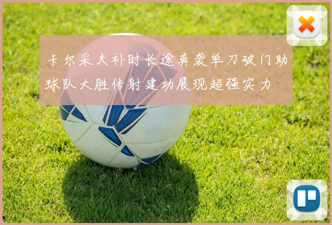 卡尔采夫补时长途奔袭单刀破门助球队大胜传射建功展现超强实力