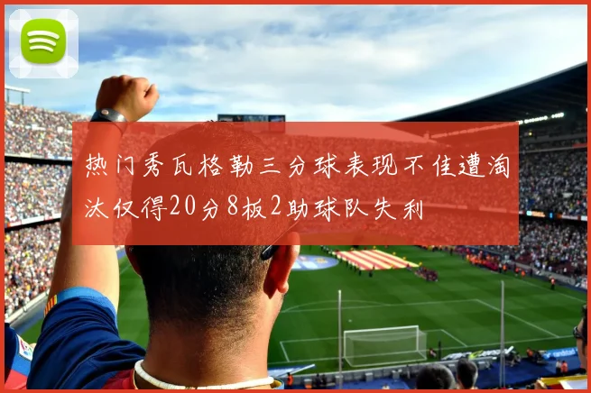热门秀瓦格勒三分球表现不佳遭淘汰仅得20分8板2助球队失利