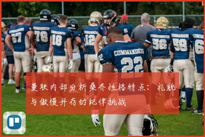 曼联内部分析桑乔性格特点：礼貌与傲慢并存的纪律挑战