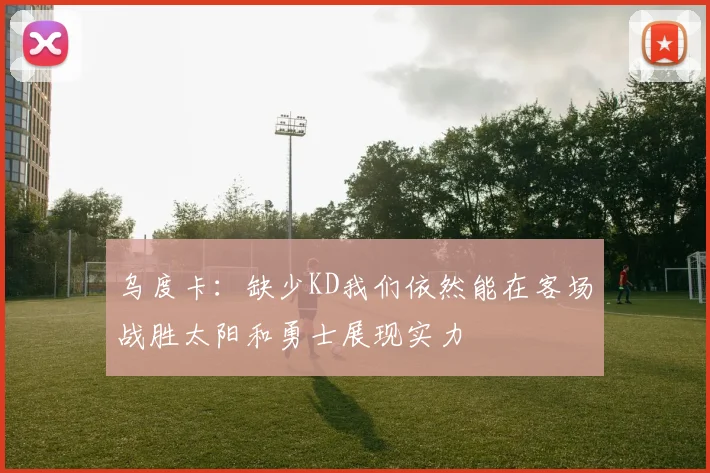 乌度卡：缺少KD我们依然能在客场战胜太阳和勇士展现实力