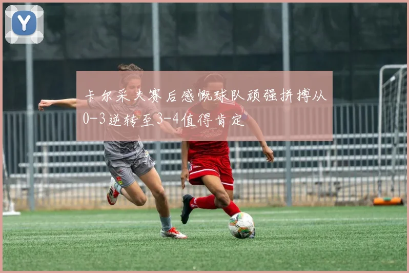 卡尔采夫赛后感慨球队顽强拼搏从0-3逆转至3-4值得肯定