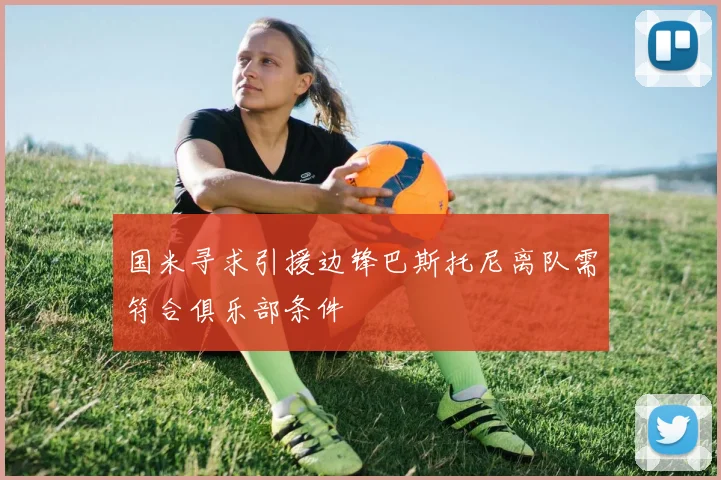 国米寻求引援边锋巴斯托尼离队需符合俱乐部条件