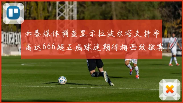 加泰媒体调查显示拉波尔塔支持率高达666超五成球迷期待梅西致敬赛