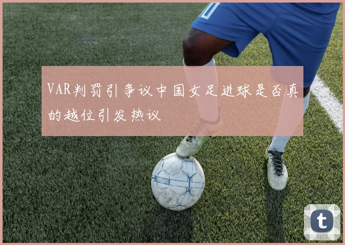 VAR判罚引争议中国女足进球是否真的越位引发热议