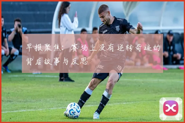 早报聚焦：赛场上没有逆转奇迹的背后故事与反思