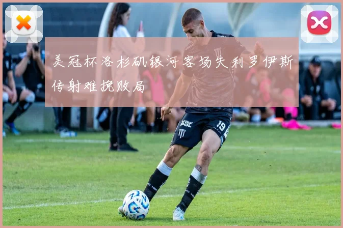 美冠杯洛杉矶银河客场失利罗伊斯传射难挽败局